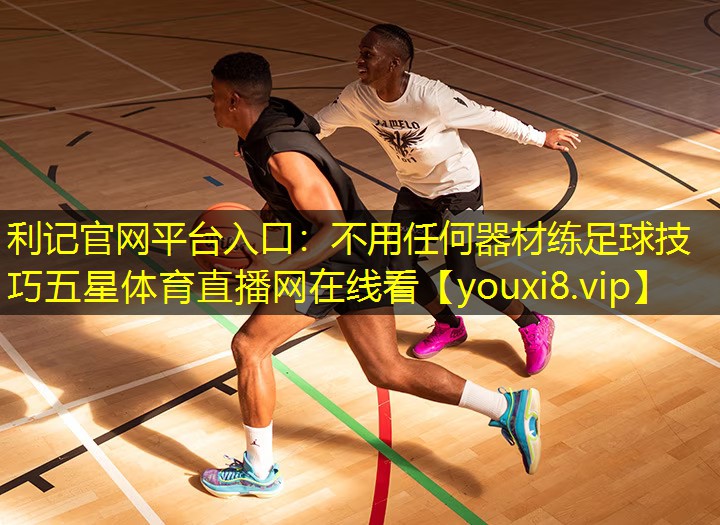 利记官网平台入口：不用任何器材练足球技巧五星体育直播网在线看
