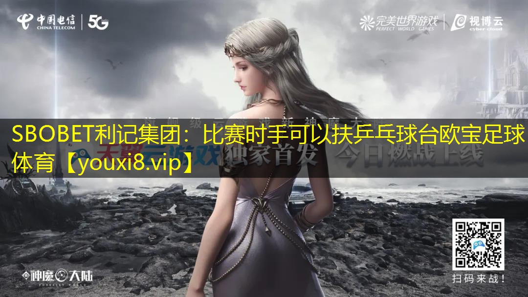 SBOBET利记集团：比赛时手可以扶乒乓球台欧宝足球体育