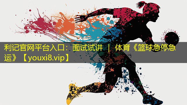 利记官网平台入口：面试试讲 ｜ 体育《篮球急停急运》