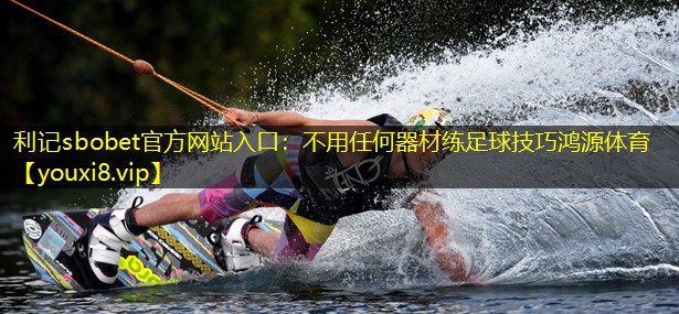 利记sbobet官方网站入口：不用任何器材练足球技巧鸿源体育