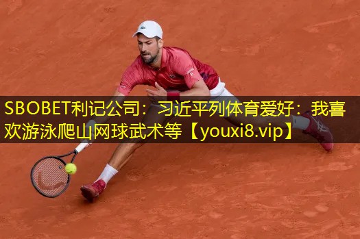 SBOBET利记公司：习近平列体育爱好：我喜欢游泳爬山网球武术等