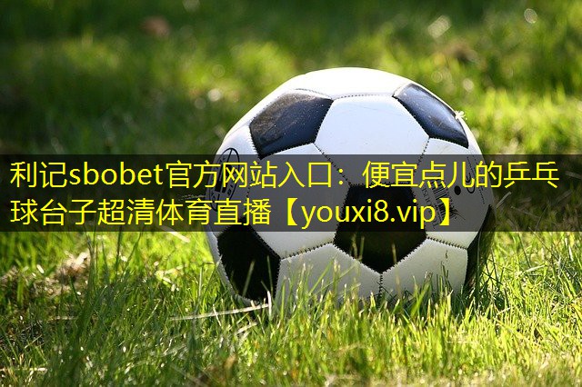 利记sbobet官方网站入口：便宜点儿的乒乓球台子超清体育直播