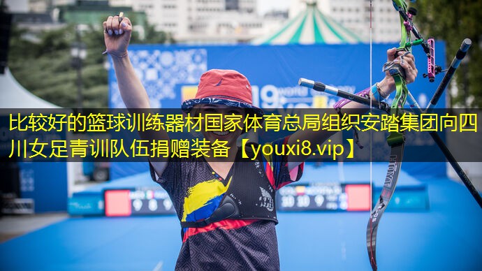 比较好的篮球训练器材国家体育总局组织安踏集团向四川女足青训队伍捐赠装备