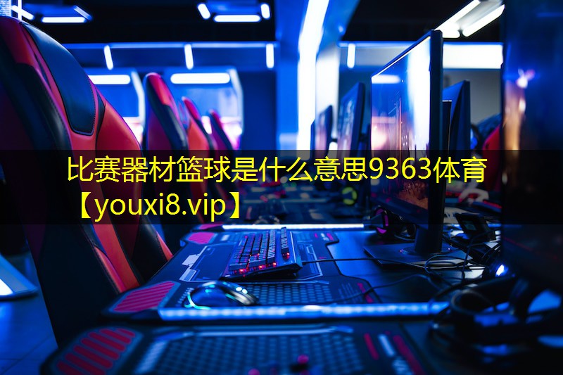 比赛器材篮球是什么意思9363体育