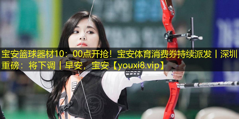 宝安篮球器材10：00点开抢！宝安体育消费券持续派发丨深圳重磅：将下调丨早安，宝安