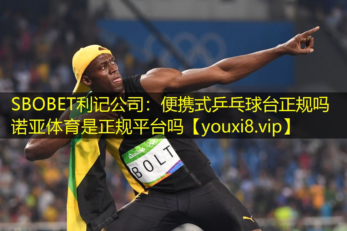 SBOBET利记公司：便携式乒乓球台正规吗诺亚体育是正规平台吗