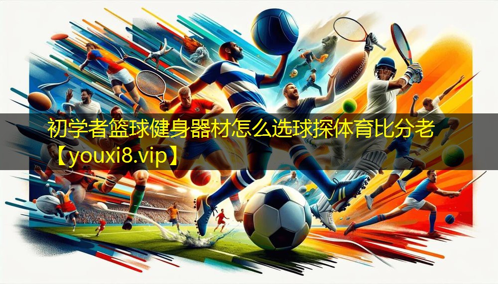 初学者篮球健身器材怎么选球探体育比分老