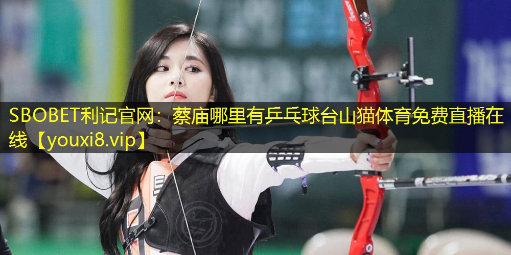 SBOBET利记官网：蔡庙哪里有乒乓球台山猫体育免费直播在线