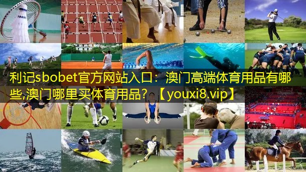 利记sbobet官方网站入口：澳门高端体育用品有哪些,澳门哪里买体育用品？