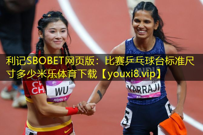 利记SBOBET网页版：比赛乒乓球台标准尺寸多少米乐体育下载