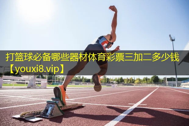 打篮球必备哪些器材体育彩票三加二多少钱