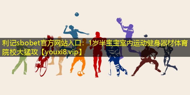 利记sbobet官方网站入口：1岁半宝宝室内运动健身器材体育院校大猛攻