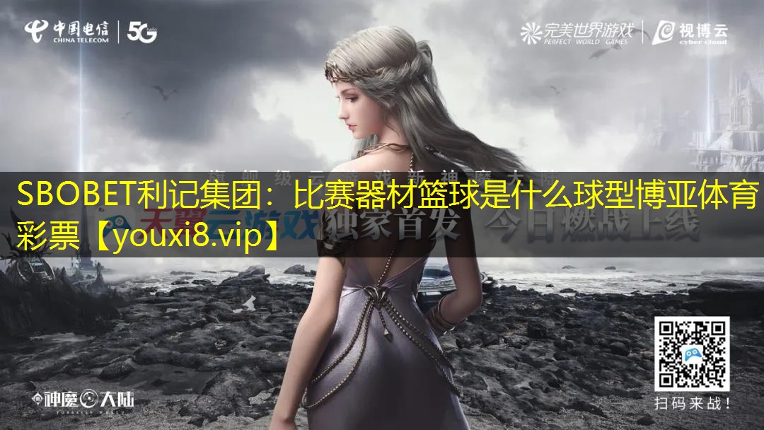 SBOBET利记集团：比赛器材篮球是什么球型博亚体育彩票