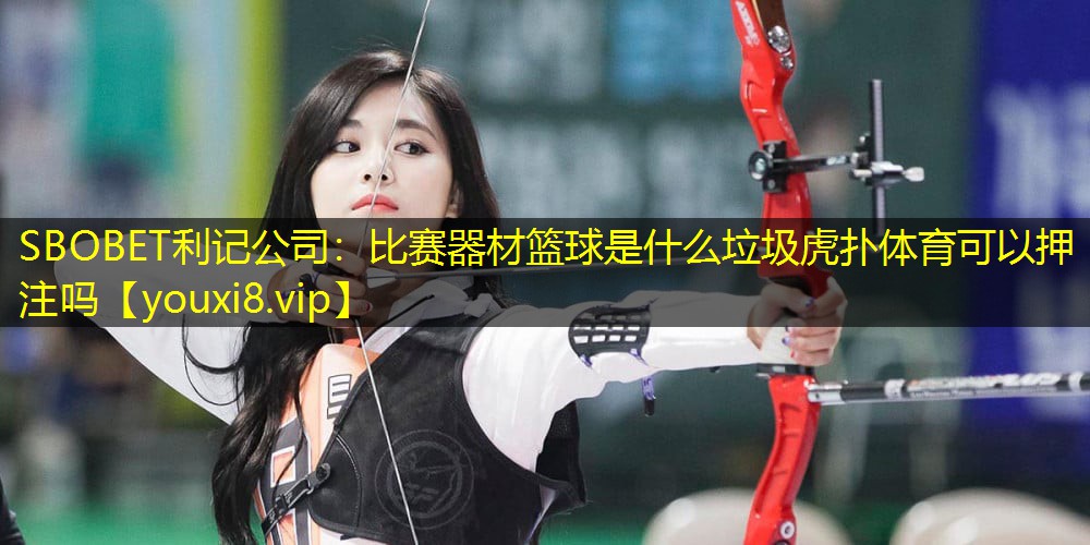 SBOBET利记公司：比赛器材篮球是什么垃圾虎扑体育可以押注吗