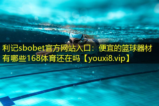 利记sbobet官方网站入口：便宜的篮球器材有哪些168体育还在吗