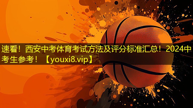 速看！西安中考体育考试方法及评分标准汇总！2024中考生参考！