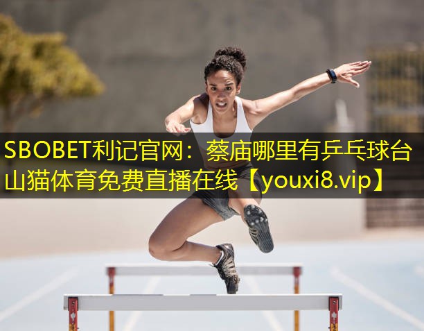 SBOBET利记官网：蔡庙哪里有乒乓球台山猫体育免费直播在线
