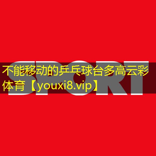 不能移动的乒乓球台多高云彩体育