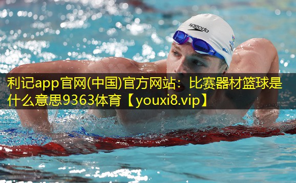 利记app官网(中国)官方网站：比赛器材篮球是什么意思9363体育