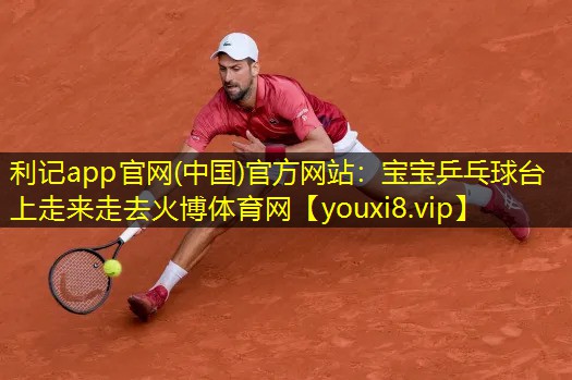 利记app官网(中国)官方网站：宝宝乒乓球台上走来走去火博体育网