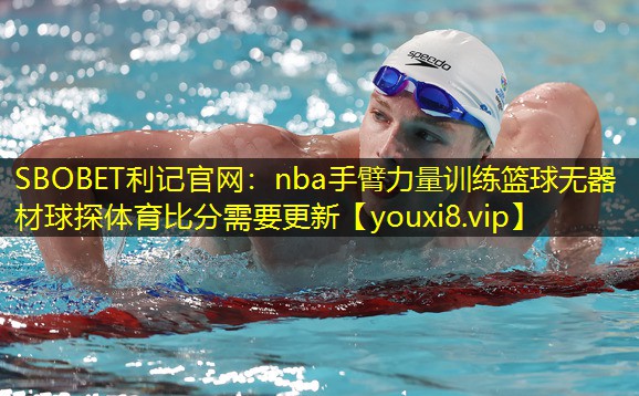 SBOBET利记官网：nba手臂力量训练篮球无器材球探体育比分需要更新