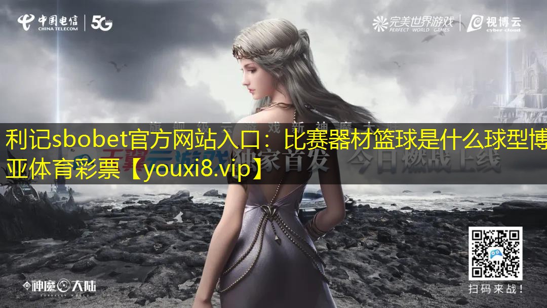 利记sbobet官方网站入口：比赛器材篮球是什么球型博亚体育彩票