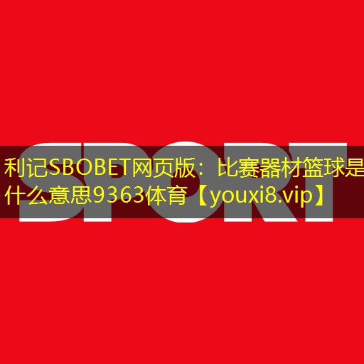利记SBOBET网页版：比赛器材篮球是什么意思9363体育