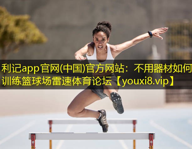 利记app官网(中国)官方网站：不用器材如何训练篮球场雷速体育论坛