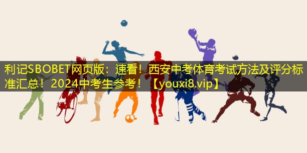 利记SBOBET网页版：速看！西安中考体育考试方法及评分标准汇总！2024中考生参考！