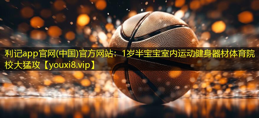 利记app官网(中国)官方网站：1岁半宝宝室内运动健身器材体育院校大猛攻