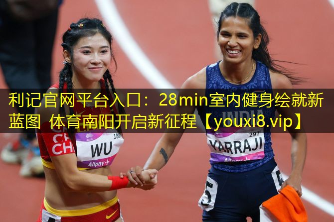 利记官网平台入口：28min室内健身绘就新蓝图 体育南阳开启新征程