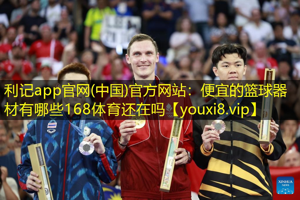 利记app官网(中国)官方网站：便宜的篮球器材有哪些168体育还在吗