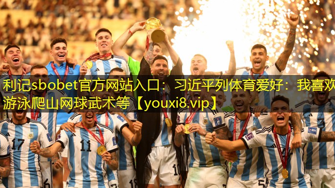 利记sbobet官方网站入口：习近平列体育爱好：我喜欢游泳爬山网球武术等