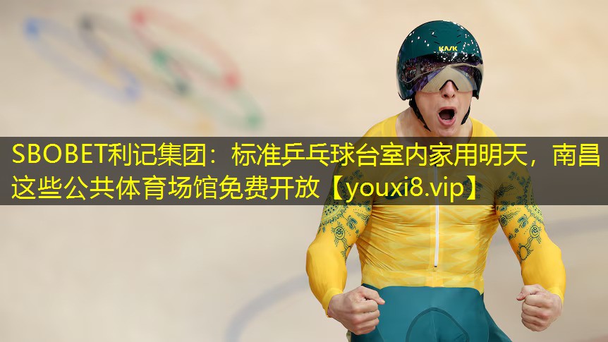 SBOBET利记集团：标准乒乓球台室内家用明天，南昌这些公共体育场馆免费开放