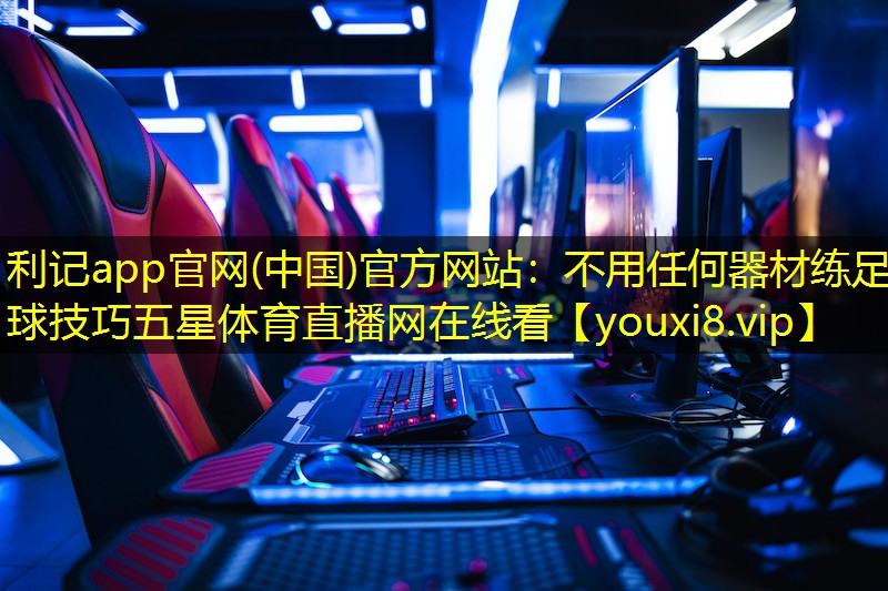 利记app官网(中国)官方网站：不用任何器材练足球技巧五星体育直播网在线看
