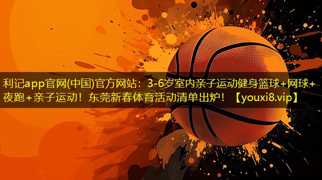 利记app官网(中国)官方网站：3-6岁室内亲子运动健身篮球+网球+夜跑+亲子运动！东莞新春体育活动清单出炉！