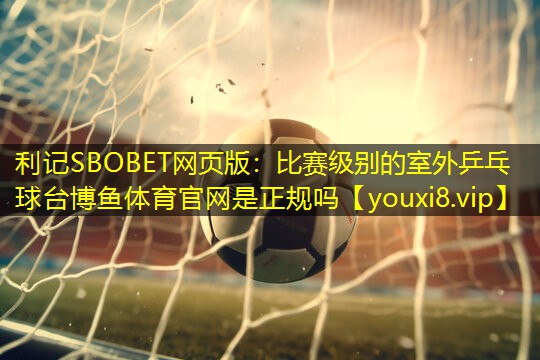 利记SBOBET网页版：比赛级别的室外乒乓球台博鱼体育官网是正规吗