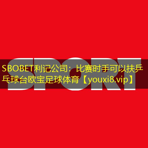 SBOBET利记公司：比赛时手可以扶乒乓球台欧宝足球体育