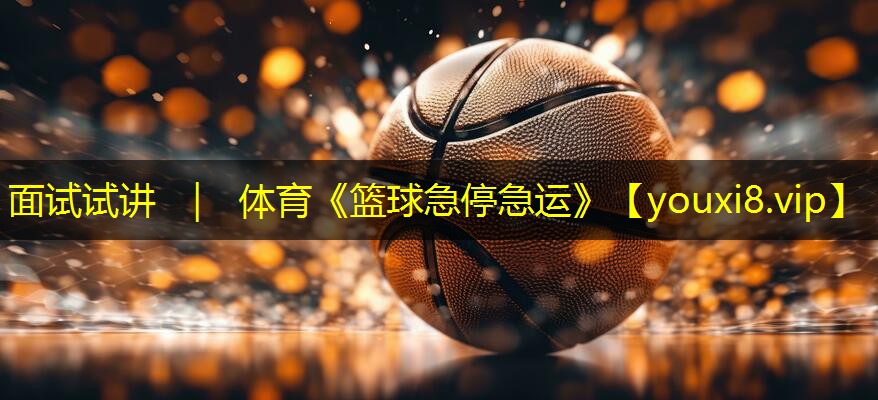 面试试讲 ｜ 体育《篮球急停急运》