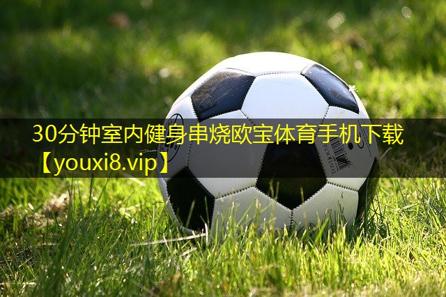 30分钟室内健身串烧欧宝体育手机下载
