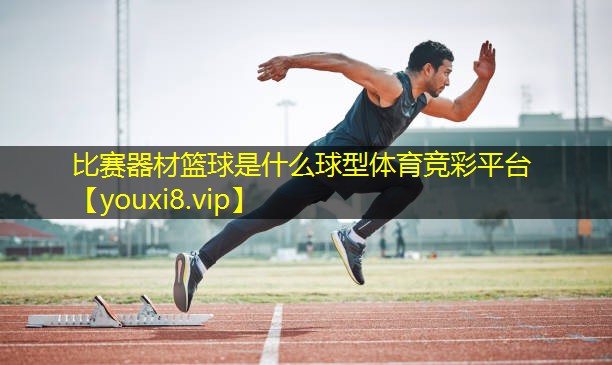 比赛器材篮球是什么球型体育竞彩平台