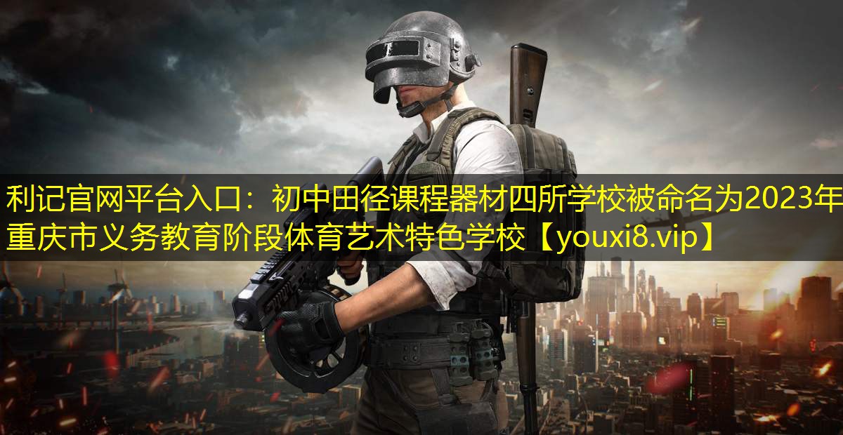 利记官网平台入口：初中田径课程器材四所学校被命名为2023年重庆市义务教育阶段体育艺术特色学校