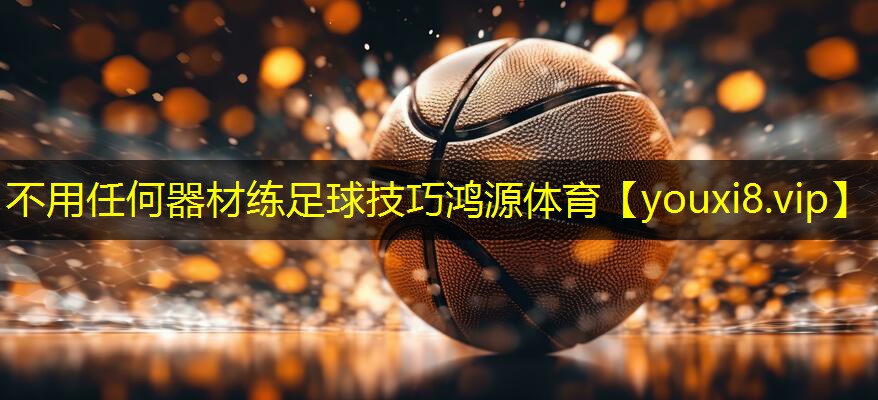 不用任何器材练足球技巧鸿源体育