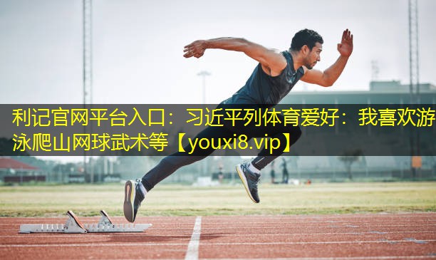 利记官网平台入口：习近平列体育爱好：我喜欢游泳爬山网球武术等