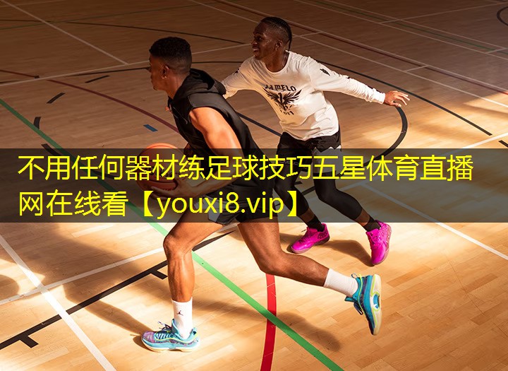不用任何器材练足球技巧五星体育直播网在线看