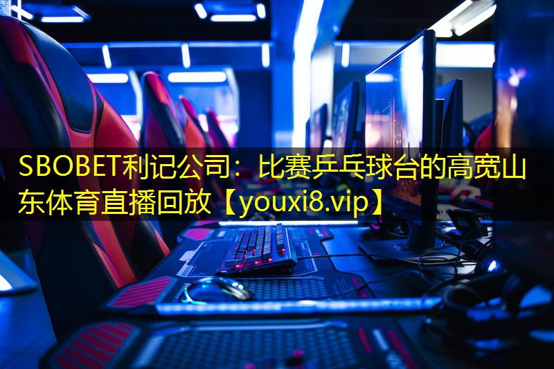 SBOBET利记公司：比赛乒乓球台的高宽山东体育直播回放