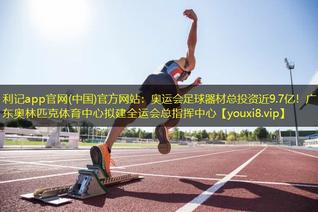 利记app官网(中国)官方网站：奥运会足球器材总投资近9.7亿！广东奥林匹克体育中心拟建全运会总指挥中心