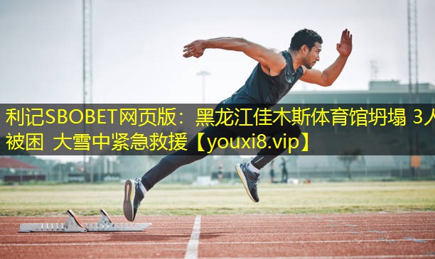 利记SBOBET网页版：黑龙江佳木斯体育馆坍塌 3人被困 大雪中紧急救援