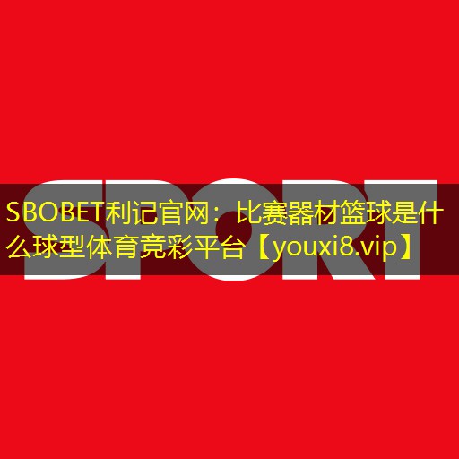 SBOBET利记官网：比赛器材篮球是什么球型体育竞彩平台