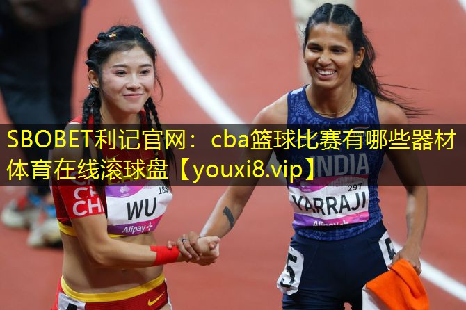SBOBET利记官网：cba篮球比赛有哪些器材体育在线滚球盘
